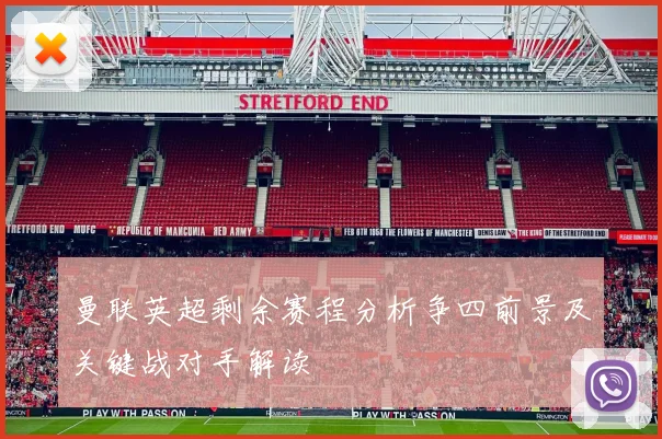 曼联英超剩余赛程分析争四前景及关键战对手解读