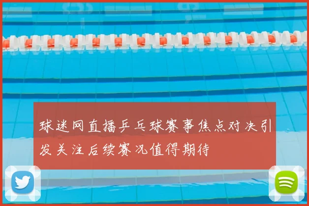 球迷网直播乒乓球赛事焦点对决引发关注后续赛况值得期待
