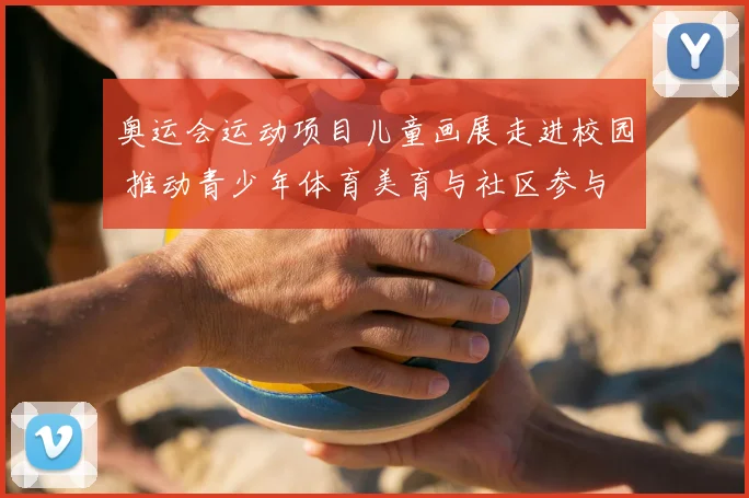奥运会运动项目儿童画展走进校园 推动青少年体育美育与社区参与