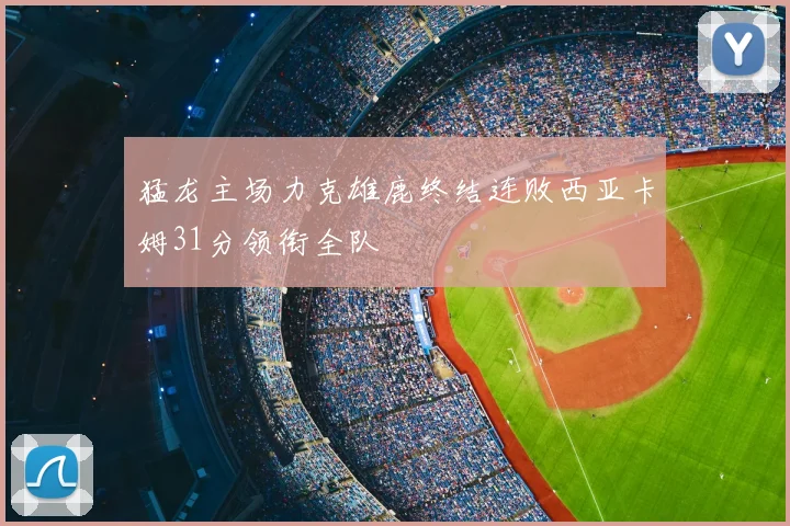 猛龙主场力克雄鹿终结连败西亚卡姆31分领衔全队