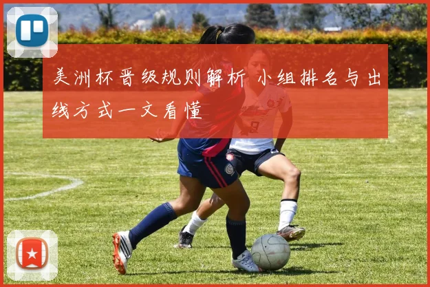 美洲杯晋级规则解析 小组排名与出线方式一文看懂