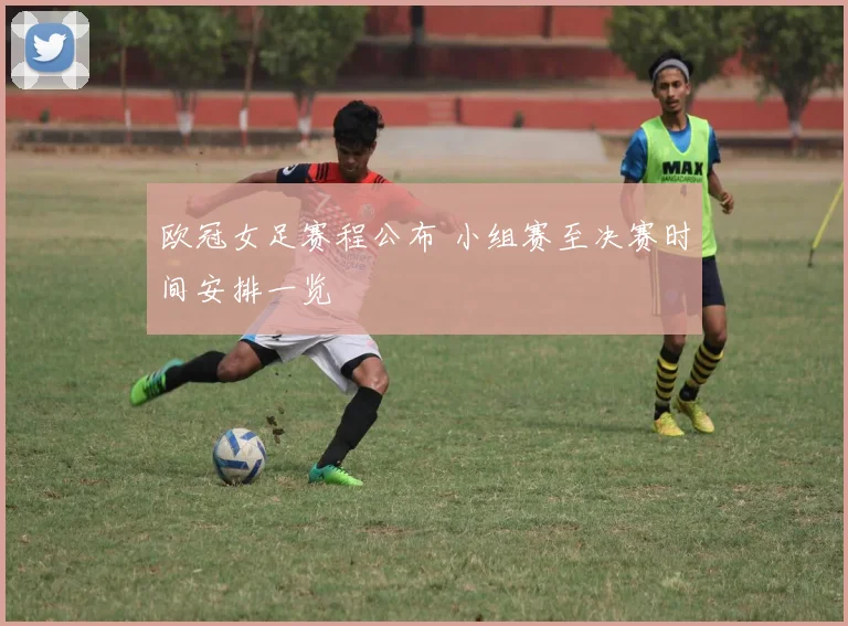 欧冠女足赛程公布 小组赛至决赛时间安排一览