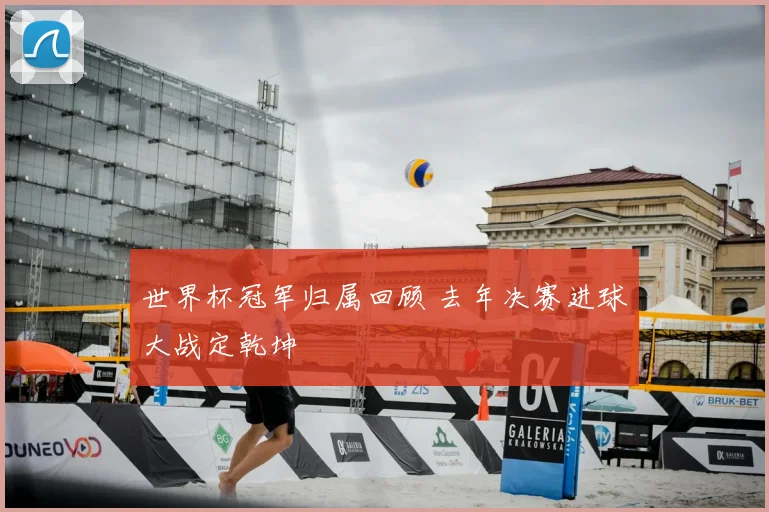 世界杯冠军归属回顾 去年决赛进球大战定乾坤