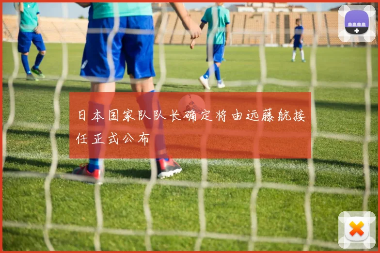 日本国家队队长确定将由远藤航接任正式公布