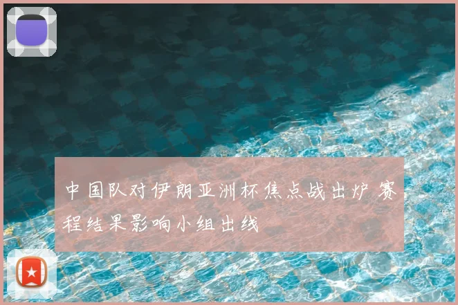 中国队对伊朗亚洲杯焦点战出炉 赛程结果影响小组出线