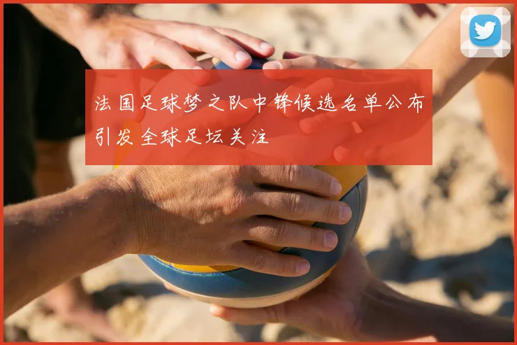法国足球梦之队中锋候选名单公布引发全球足坛关注