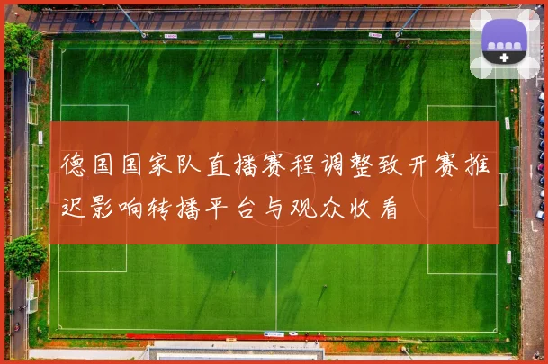 德国国家队直播赛程调整致开赛推迟影响转播平台与观众收看