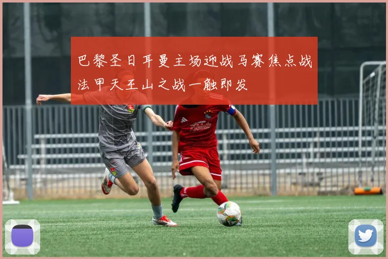 巴黎圣日耳曼主场迎战马赛焦点战法甲天王山之战一触即发