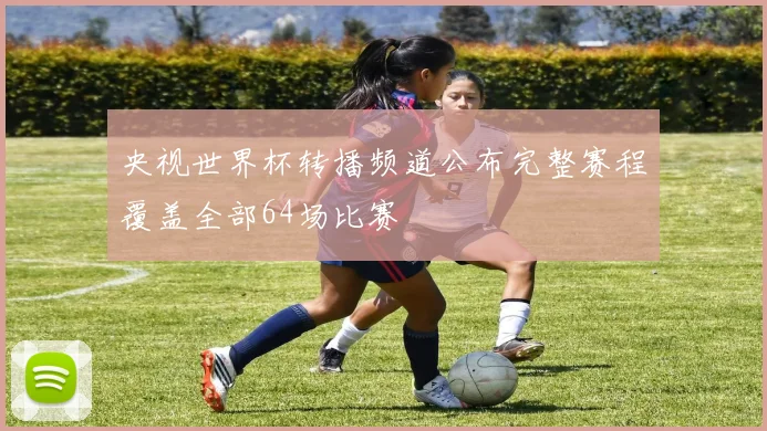 央视世界杯转播频道公布完整赛程覆盖全部64场比赛