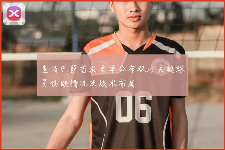 皇马巴萨首发名单公布双方关键球员伤缺情况及战术布局