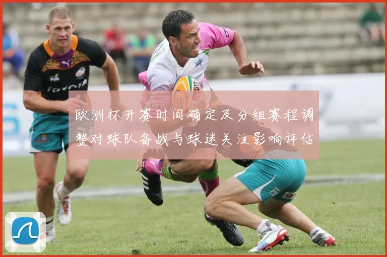 欧洲杯开赛时间确定及分组赛程调整对球队备战与球迷关注影响评估