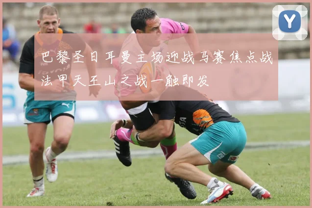 巴黎圣日耳曼主场迎战马赛焦点战法甲天王山之战一触即发