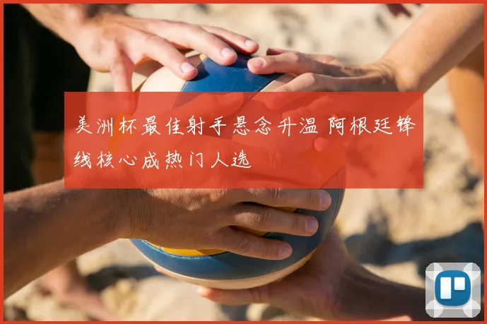 美洲杯最佳射手悬念升温 阿根廷锋线核心成热门人选