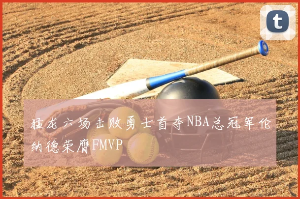 猛龙六场击败勇士首夺NBA总冠军伦纳德荣膺FMVP