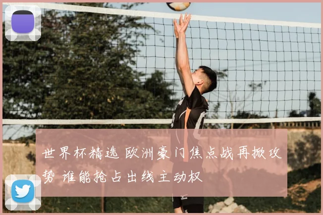 世界杯精选 欧洲豪门焦点战再掀攻势 谁能抢占出线主动权