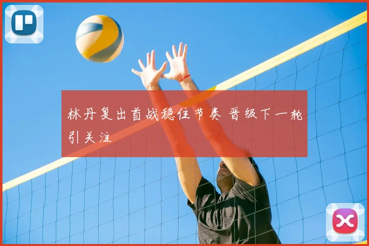 林丹复出首战稳住节奏 晋级下一轮引关注
