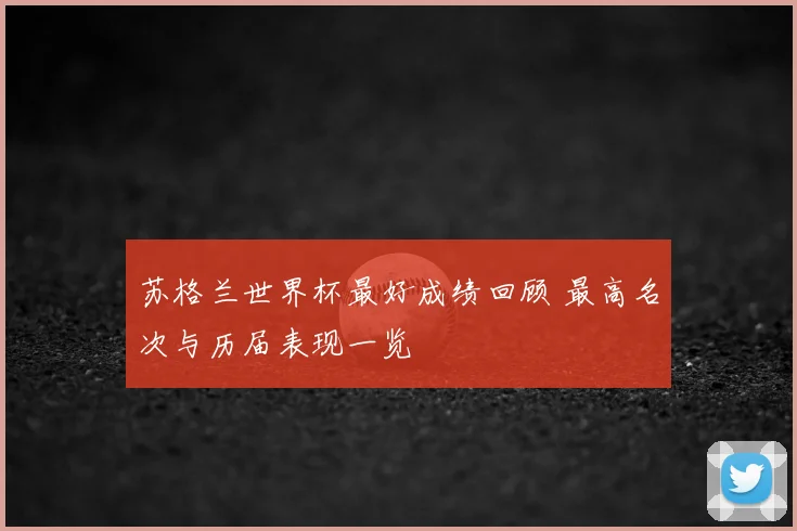 苏格兰世界杯最好成绩回顾 最高名次与历届表现一览