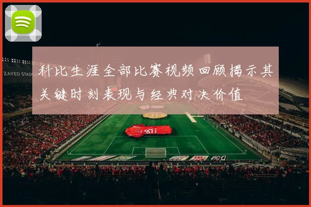 科比生涯全部比赛视频回顾揭示其关键时刻表现与经典对决价值