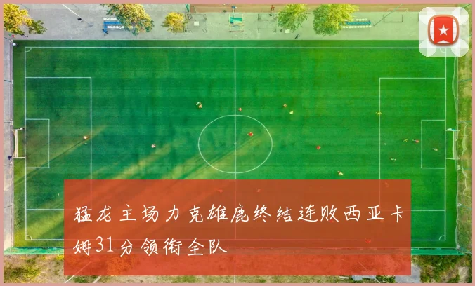 猛龙主场力克雄鹿终结连败西亚卡姆31分领衔全队