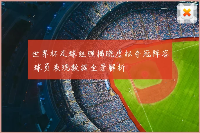 世界杯足球经理揭晓虚拟夺冠阵容 球员表现数据全景解析