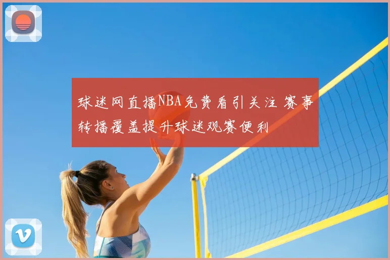 球迷网直播NBA免费看引关注 赛事转播覆盖提升球迷观赛便利