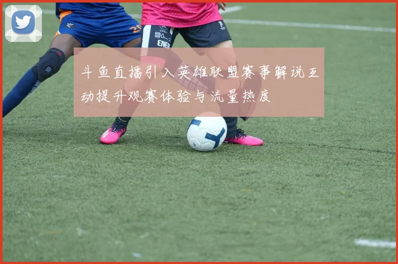 斗鱼直播引入英雄联盟赛事解说互动提升观赛体验与流量热度