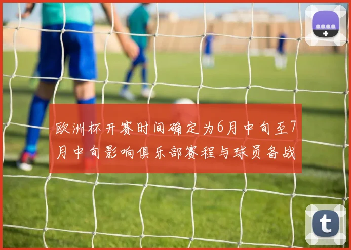 欧洲杯开赛时间确定为6月中旬至7月中旬影响俱乐部赛程与球员备战