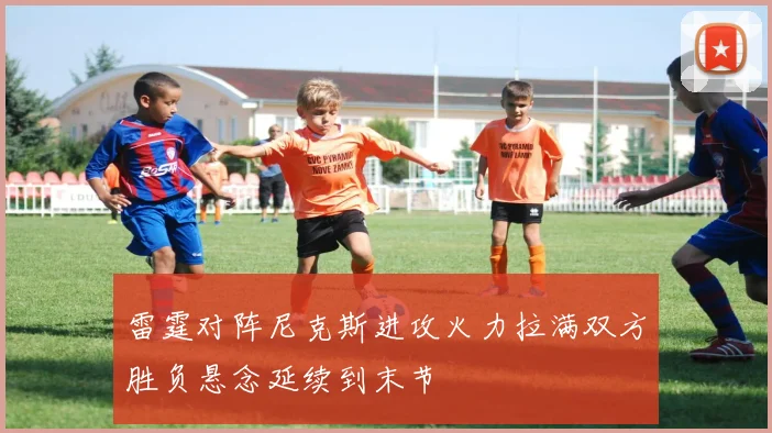 雷霆对阵尼克斯进攻火力拉满双方胜负悬念延续到末节