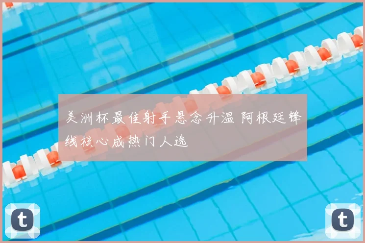 美洲杯最佳射手悬念升温 阿根廷锋线核心成热门人选