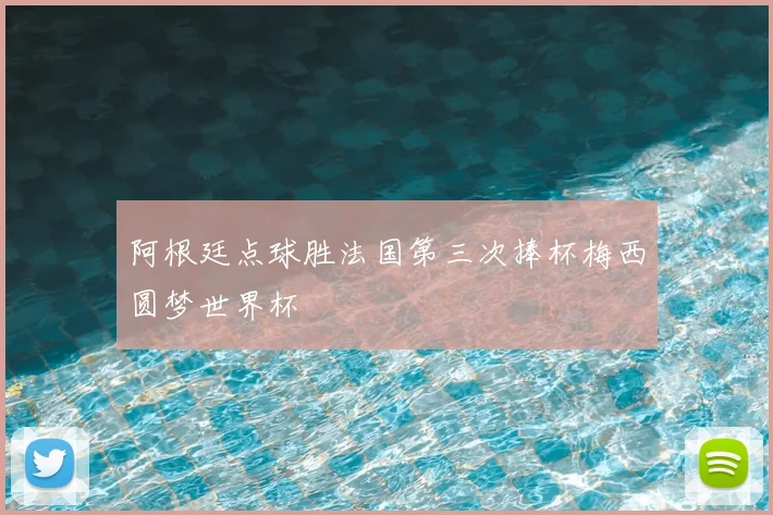 阿根廷点球胜法国第三次捧杯梅西圆梦世界杯