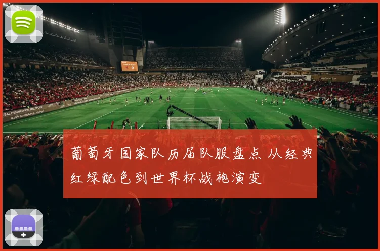 葡萄牙国家队历届队服盘点 从经典红绿配色到世界杯战袍演变