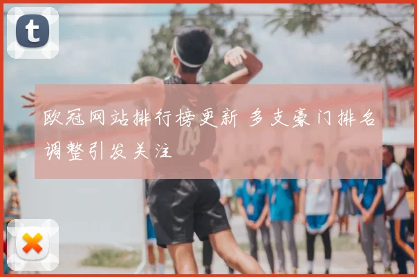 欧冠网站排行榜更新 多支豪门排名调整引发关注