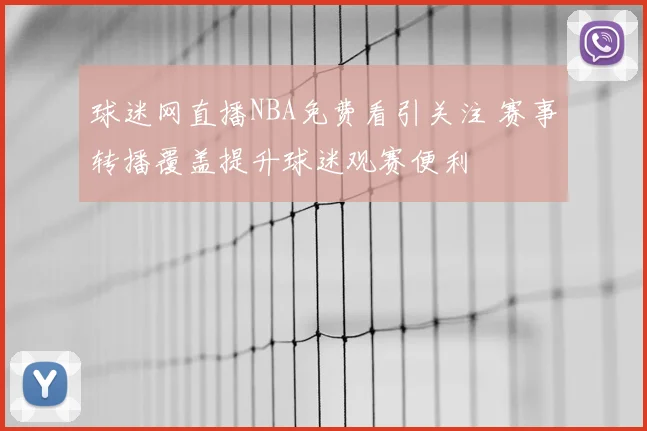 球迷网直播NBA免费看引关注 赛事转播覆盖提升球迷观赛便利