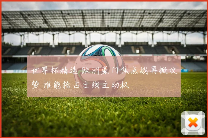 世界杯精选 欧洲豪门焦点战再掀攻势 谁能抢占出线主动权