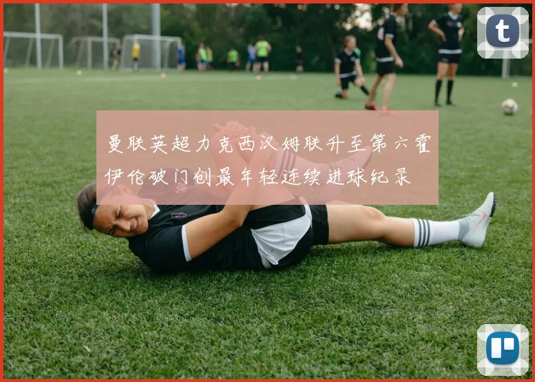 曼联英超力克西汉姆联升至第六霍伊伦破门创最年轻连续进球纪录