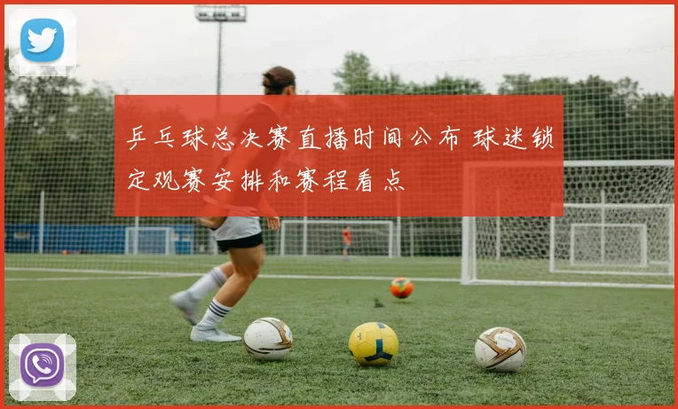 乒乓球总决赛直播时间公布 球迷锁定观赛安排和赛程看点