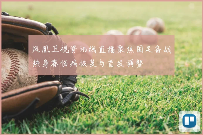 凤凰卫视资讯线直播聚焦国足备战热身赛伤病恢复与首发调整