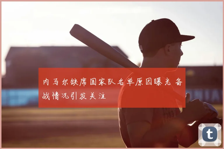 内马尔缺席国家队名单原因曝光 备战情况引发关注