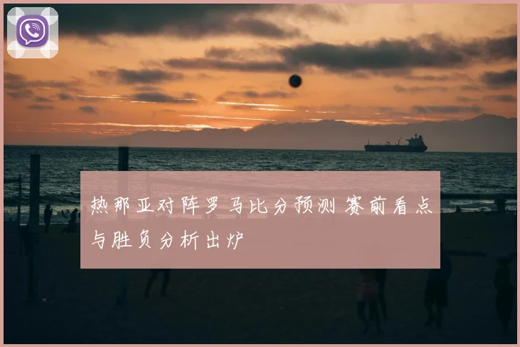 热那亚对阵罗马比分预测 赛前看点与胜负分析出炉