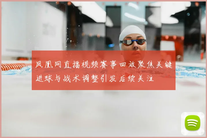 凤凰网直播视频赛事回放聚焦关键进球与战术调整引发后续关注