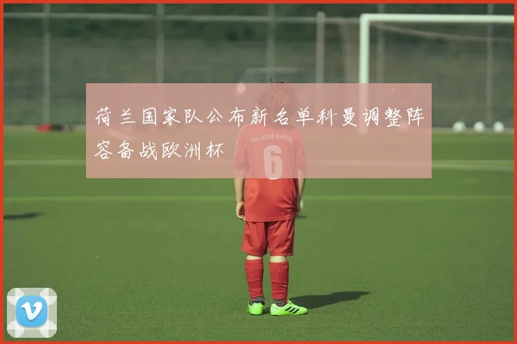 荷兰国家队公布新名单科曼调整阵容备战欧洲杯