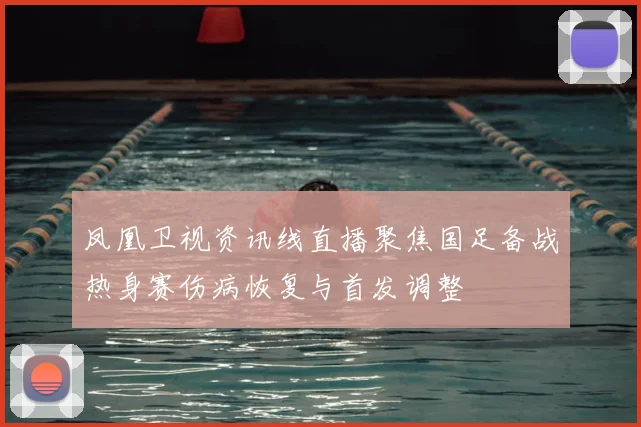 凤凰卫视资讯线直播聚焦国足备战热身赛伤病恢复与首发调整