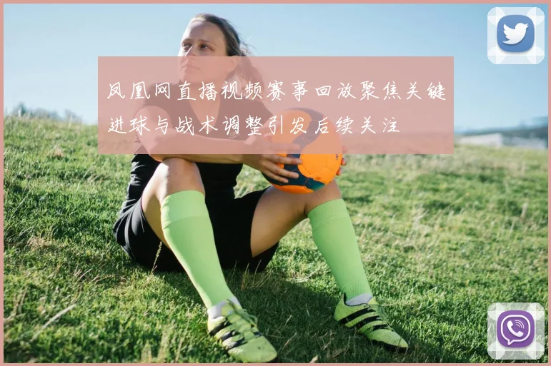 凤凰网直播视频赛事回放聚焦关键进球与战术调整引发后续关注