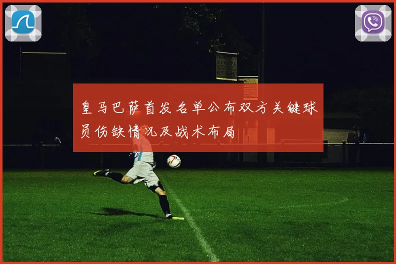 皇马巴萨首发名单公布双方关键球员伤缺情况及战术布局