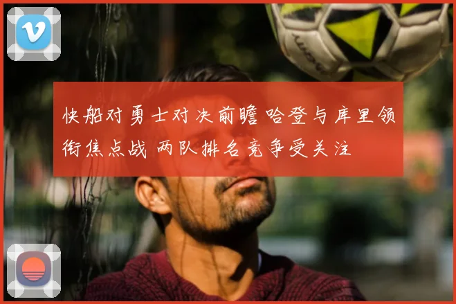 快船对勇士对决前瞻 哈登与库里领衔焦点战 两队排名竞争受关注