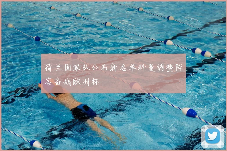 荷兰国家队公布新名单科曼调整阵容备战欧洲杯