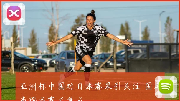 亚洲杯中国对日本赛果引关注 国足表现成赛后焦点