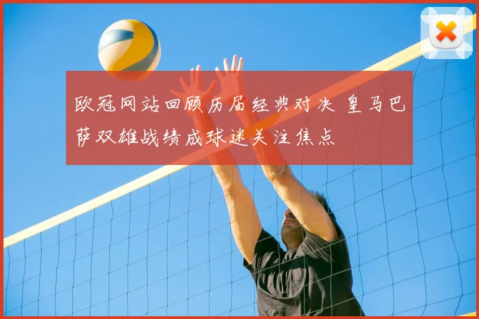 欧冠网站回顾历届经典对决 皇马巴萨双雄战绩成球迷关注焦点