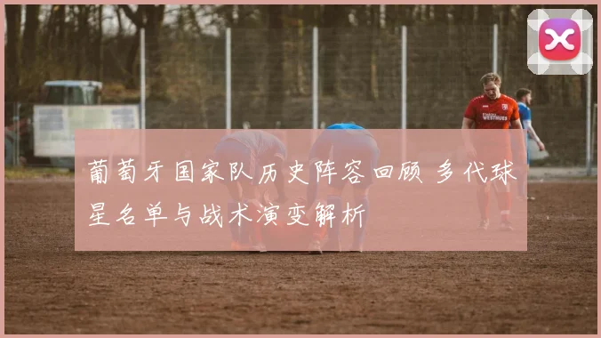 葡萄牙国家队历史阵容回顾 多代球星名单与战术演变解析