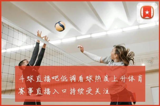斗球直播吧低调看球热度上升体育赛事直播入口持续受关注